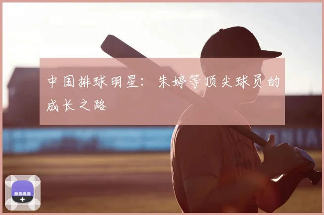 中国排球明星：朱婷等顶尖球员的成长之路