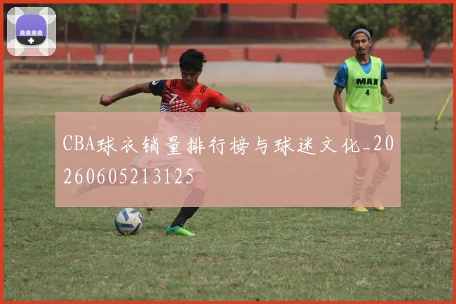 CBA球衣销量排行榜与球迷文化_20260605213125