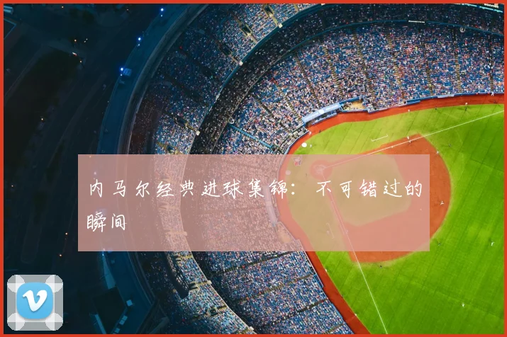 内马尔经典进球集锦：不可错过的瞬间