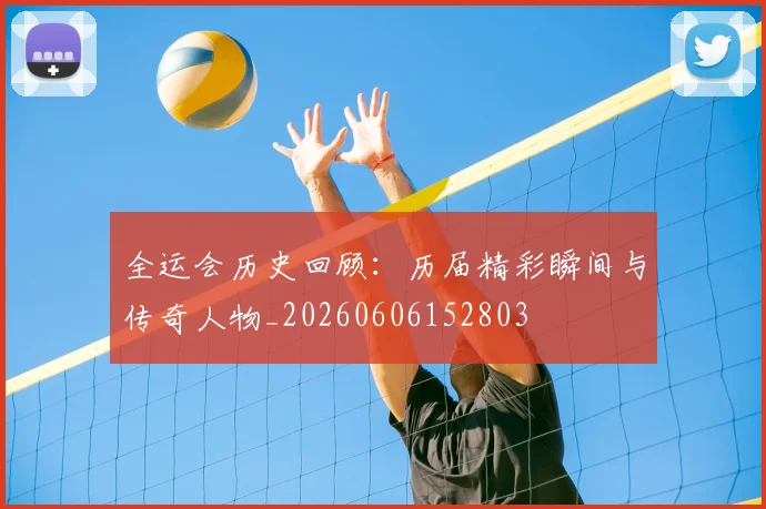 全运会历史回顾:历届精彩瞬间与传奇人物_20260606152803