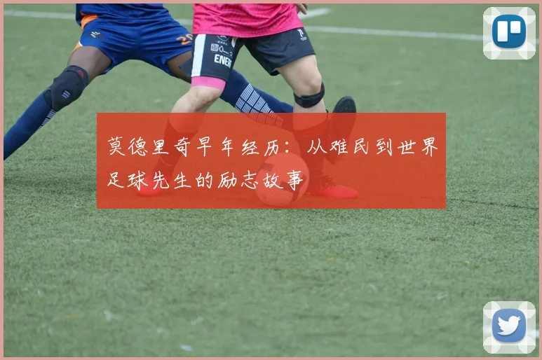 莫德里奇早年经历：从难民到世界足球先生的励志故事