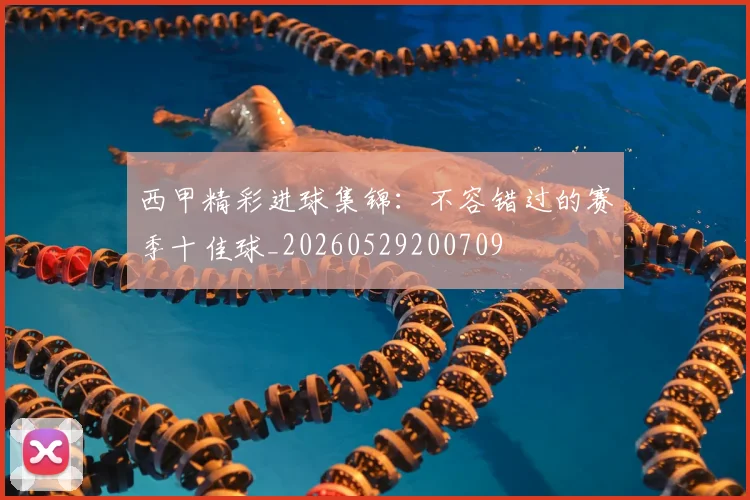 西甲精彩进球集锦：不容错过的赛季十佳球_20260529200709