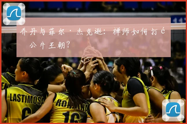 乔丹与菲尔·杰克逊：禅师如何打造公牛王朝？