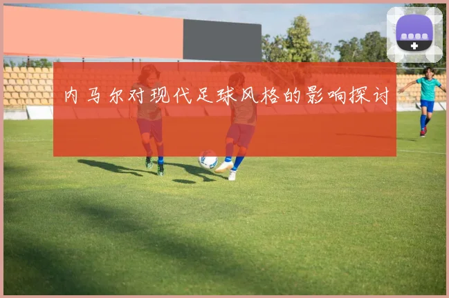 内马尔对现代足球风格的影响探讨