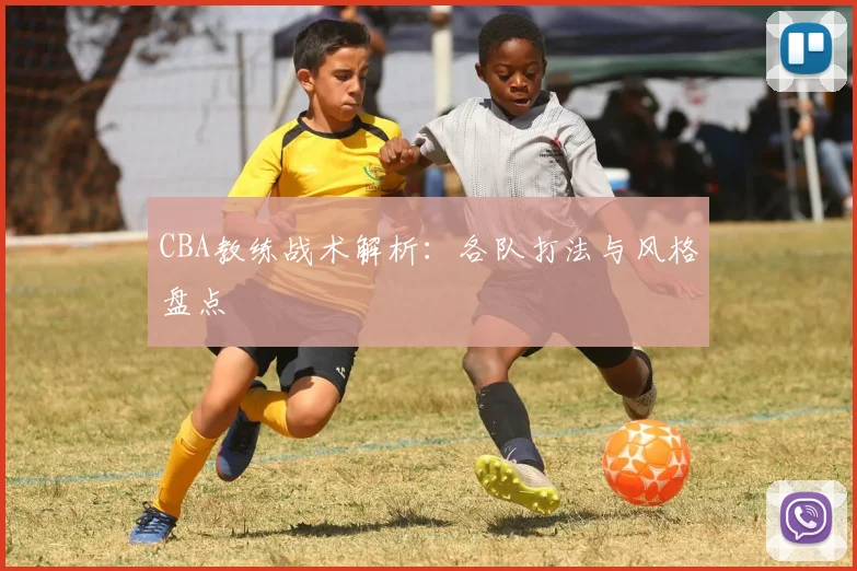 CBA教练战术解析:各队打法与风格盘点