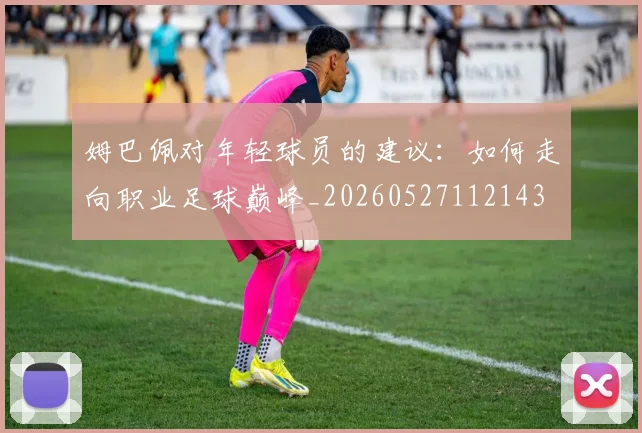 姆巴佩对年轻球员的建议:如何走向职业足球巅峰_20260527112143