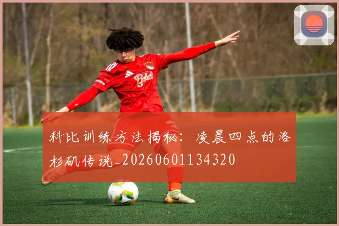 科比训练方法揭秘:凌晨四点的洛杉矶传说_20260601134320