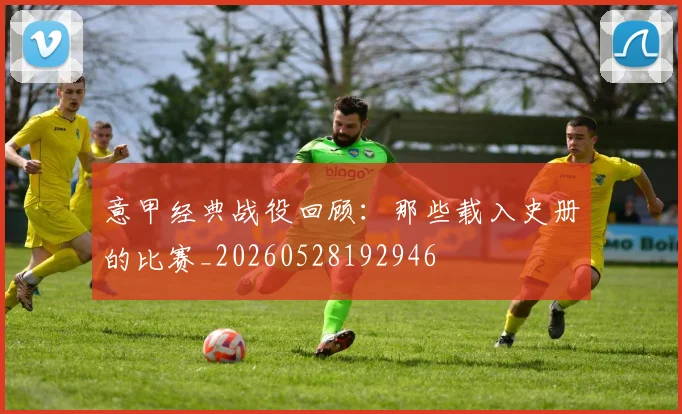 意甲经典战役回顾：那些载入史册的比赛_20260528192946