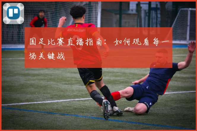 国足比赛直播指南：如何观看每一场关键战