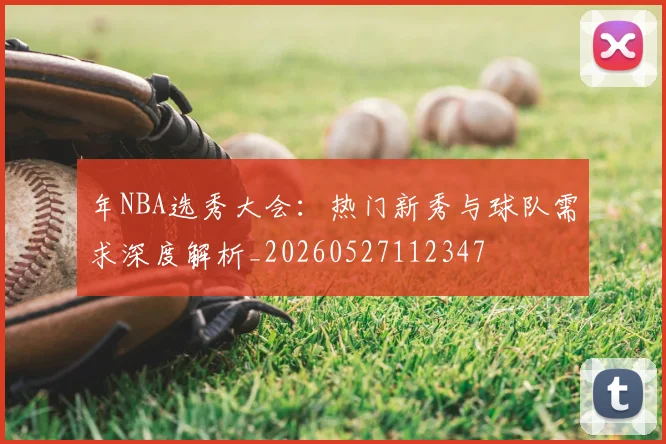 年NBA选秀大会:热门新秀与球队需求深度解析_20260527112347