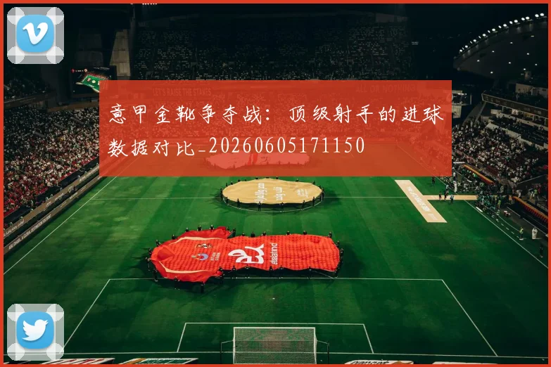 意甲金靴争夺战：顶级射手的进球数据对比_20260605171150