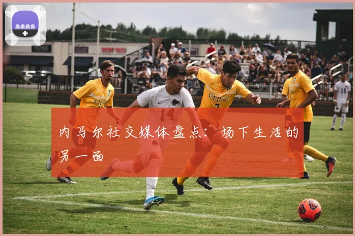 内马尔社交媒体盘点：场下生活的另一面