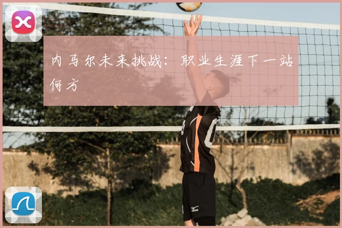 内马尔未来挑战：职业生涯下一站何方
