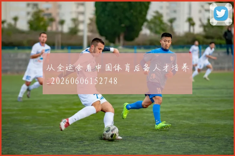 从全运会看中国体育后备人才培养_20260606152748