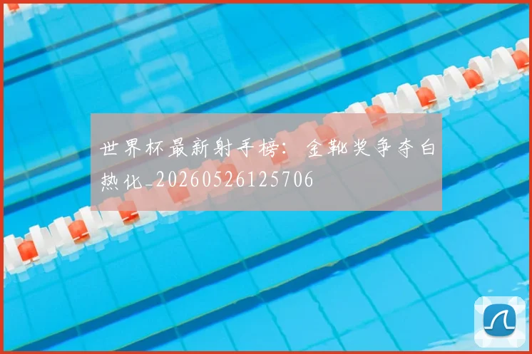 世界杯最新射手榜:金靴奖争夺白热化_20260526125706