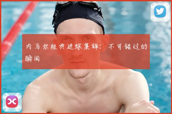 内马尔经典进球集锦:不可错过的瞬间