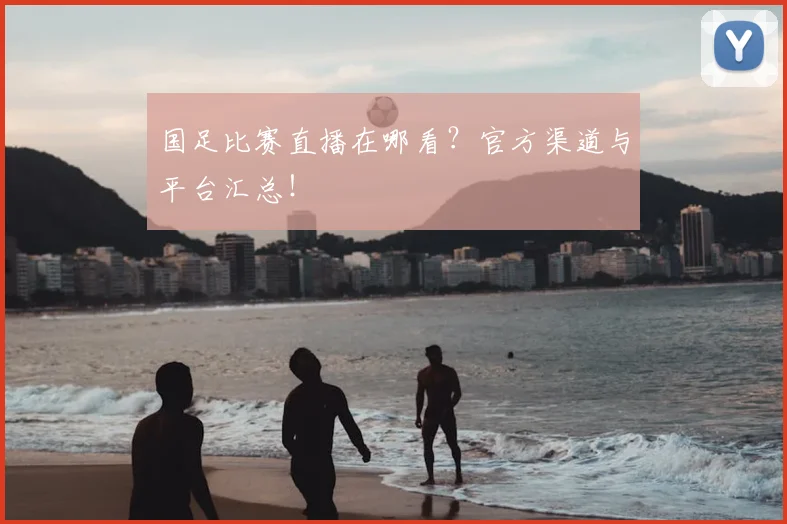 国足比赛直播在哪看?官方渠道与平台汇总!
