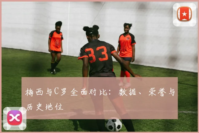 梅西与C罗全面对比：数据、荣誉与历史地位