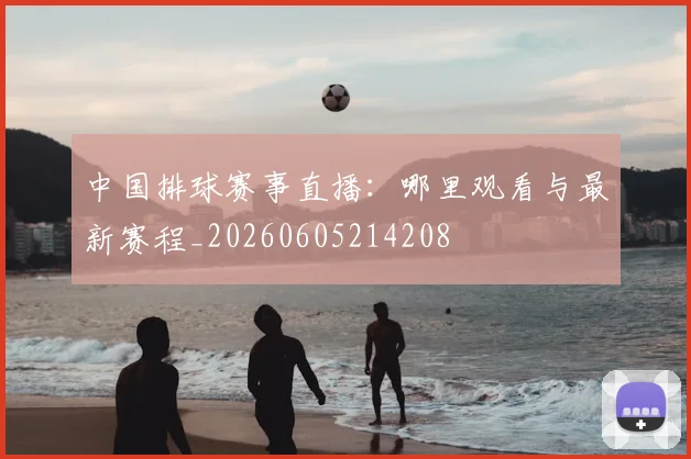 中国排球赛事直播:哪里观看与最新赛程_20260605214208