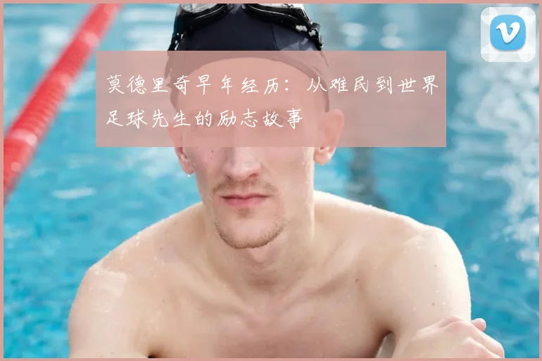 莫德里奇早年经历：从难民到世界足球先生的励志故事
