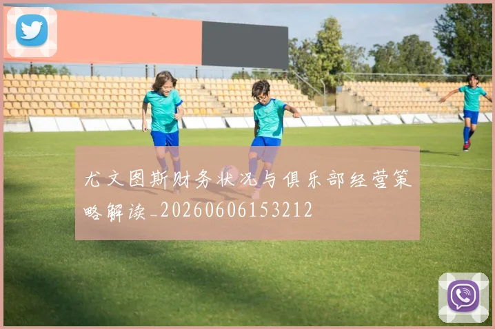 尤文图斯财务状况与俱乐部经营策略解读_20260606153212