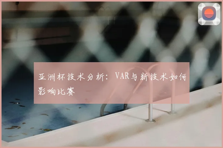 亚洲杯技术分析：VAR与新技术如何影响比赛