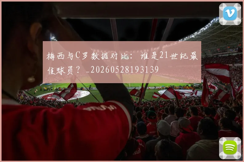 梅西与C罗数据对比：谁是21世纪最佳球员？_20260528193139