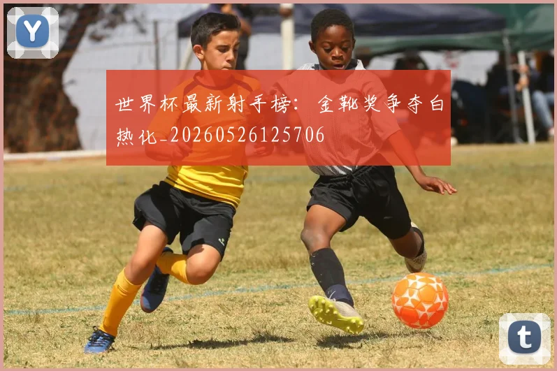 世界杯最新射手榜：金靴奖争夺白热化_20260526125706