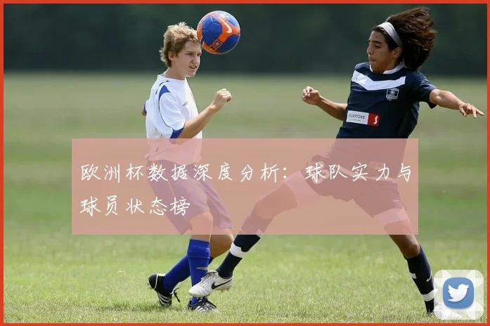 欧洲杯数据深度分析：球队实力与球员状态榜