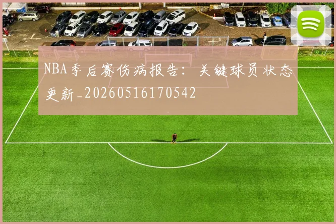 NBA季后赛伤病报告：关键球员状态更新_20260516170542
