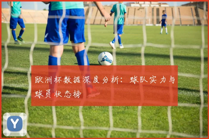 欧洲杯数据深度分析：球队实力与球员状态榜