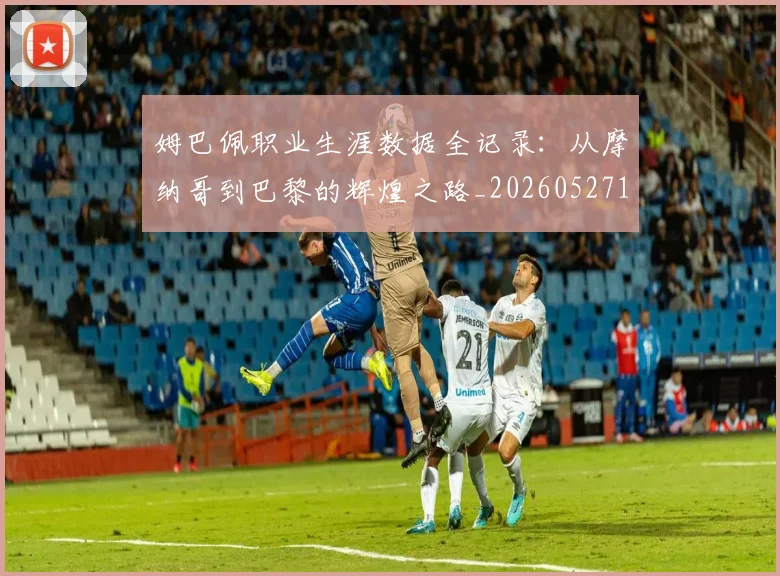 姆巴佩职业生涯数据全记录：从摩纳哥到巴黎的辉煌之路_20260527112208