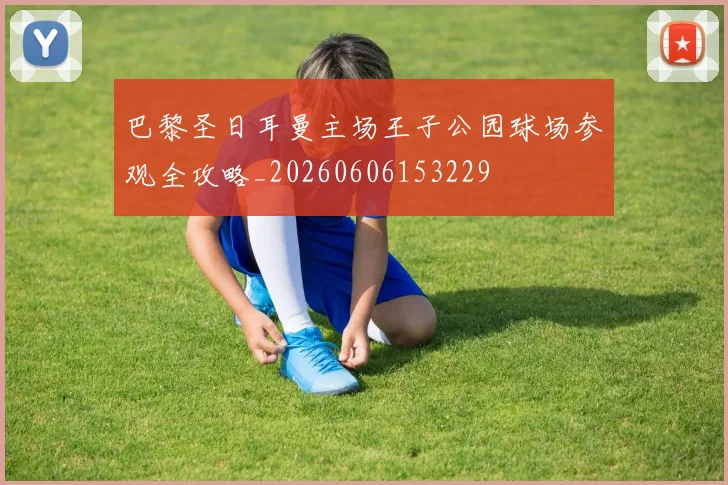 巴黎圣日耳曼主场王子公园球场参观全攻略_20260606153229