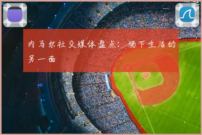 内马尔社交媒体盘点：场下生活的另一面