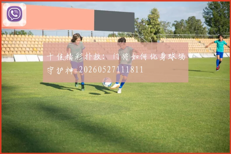 十佳精彩扑救：门将如何化身球场守护神_20260527111811