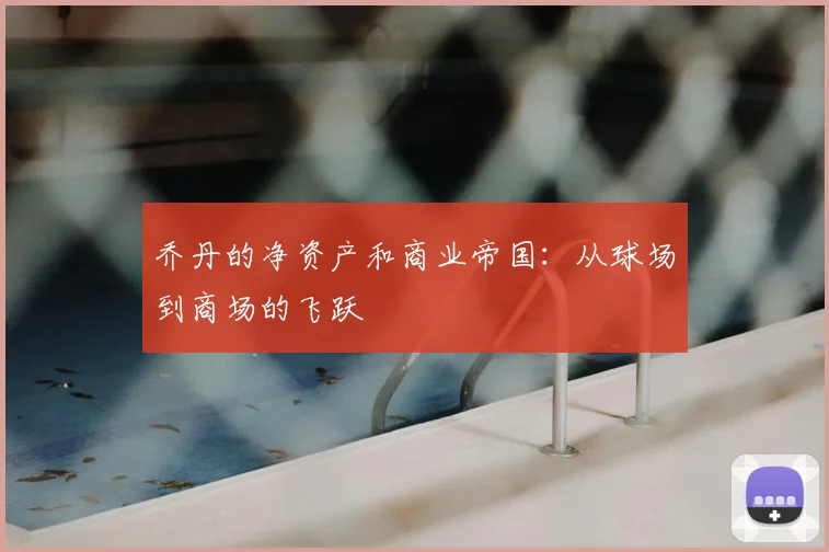 乔丹的净资产和商业帝国：从球场到商场的飞跃