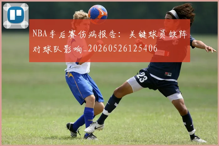 NBA季后赛伤病报告：关键球员缺阵对球队影响_20260526125406