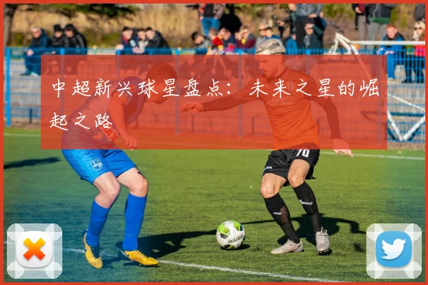 中超新兴球星盘点：未来之星的崛起之路