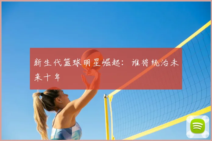 新生代篮球明星崛起：谁将统治未来十年