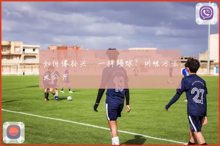 如何像孙兴慜一样踢球?训练方法大公开