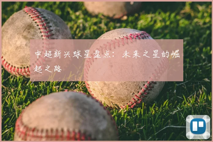 中超新兴球星盘点：未来之星的崛起之路