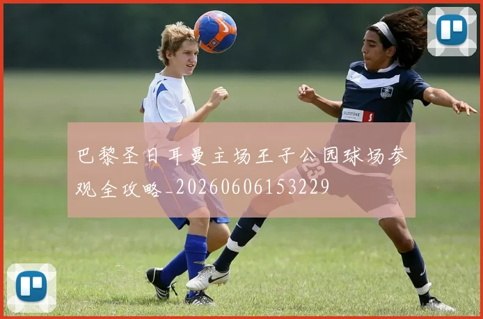 巴黎圣日耳曼主场王子公园球场参观全攻略_20260606153229