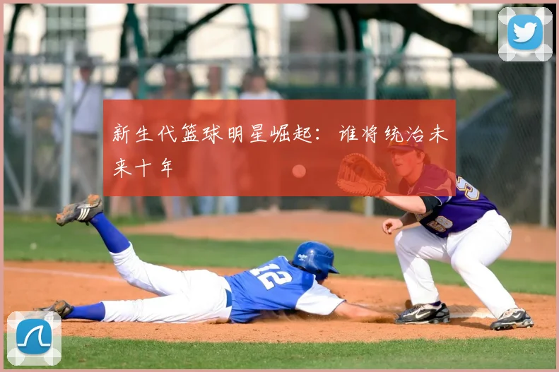 新生代篮球明星崛起:谁将统治未来十年