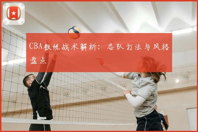 CBA教练战术解析:各队打法与风格盘点