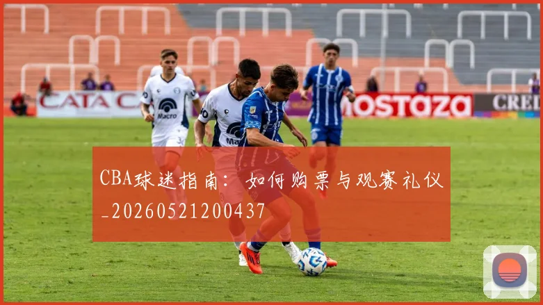 CBA球迷指南：如何购票与观赛礼仪_20260521200437
