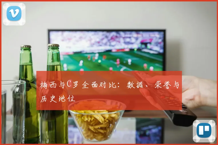 梅西与C罗全面对比：数据、荣誉与历史地位