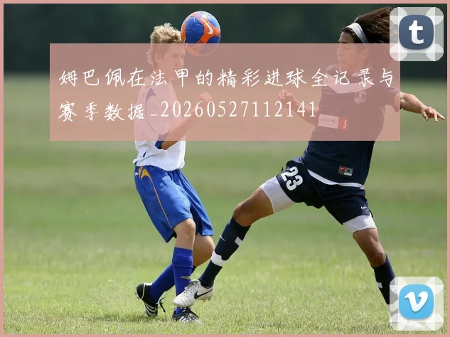 姆巴佩在法甲的精彩进球全记录与赛季数据_20260527112141
