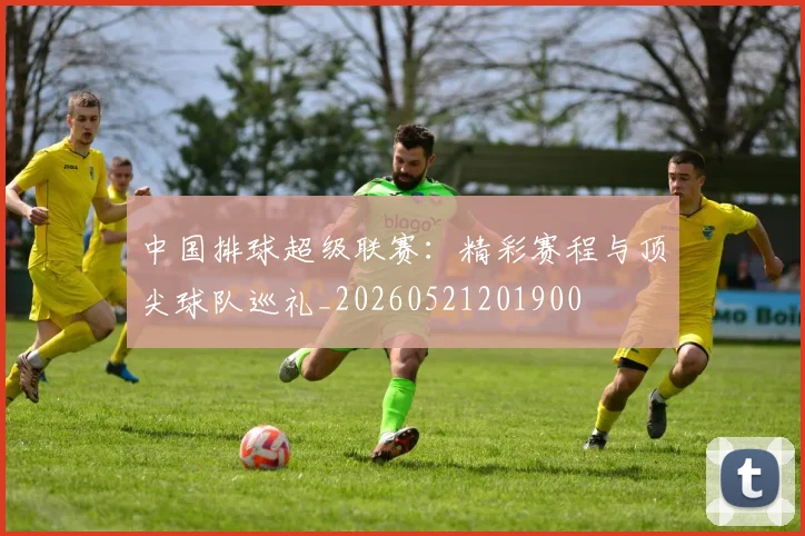 中国排球超级联赛:精彩赛程与顶尖球队巡礼_20260521201900