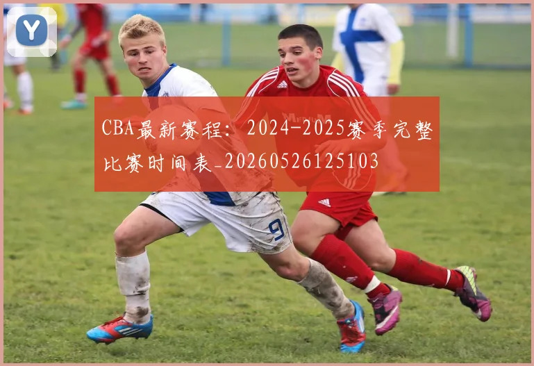 CBA最新赛程：2024-2025赛季完整比赛时间表_20260526125103