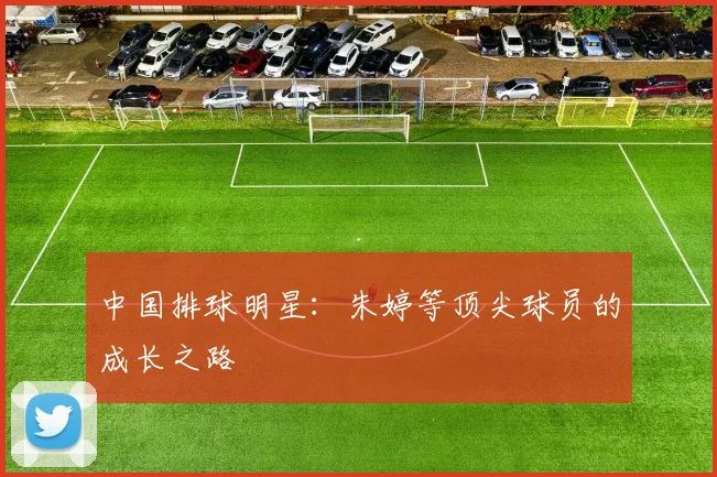 中国排球明星：朱婷等顶尖球员的成长之路